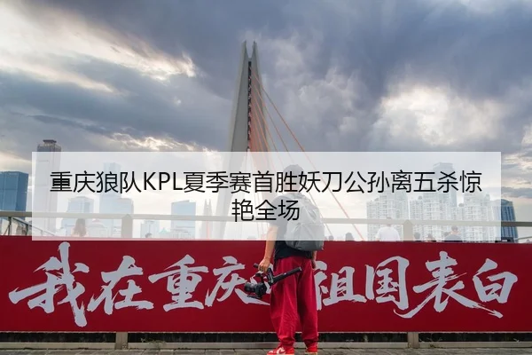 重庆狼队KPL夏季赛首胜妖刀公孙离五杀惊艳全场