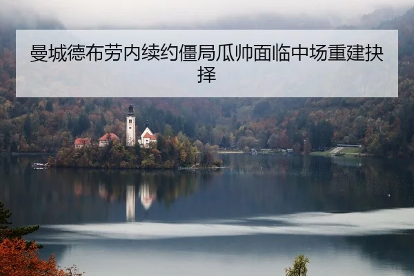 曼城德布劳内续约僵局瓜帅面临中场重建抉择