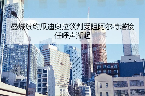 曼城续约瓜迪奥拉谈判受阻阿尔特塔接任呼声渐起