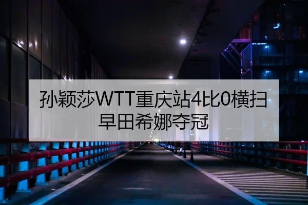 孙颖莎WTT重庆站4比0横扫早田希娜夺冠