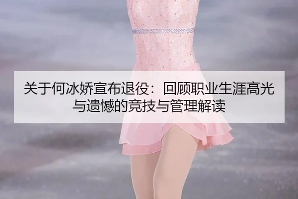 关于何冰娇宣布退役：回顾职业生涯高光与遗憾的竞技与管理解读
