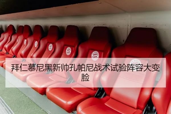 拜仁慕尼黑新帅孔帕尼战术试验阵容大变脸
