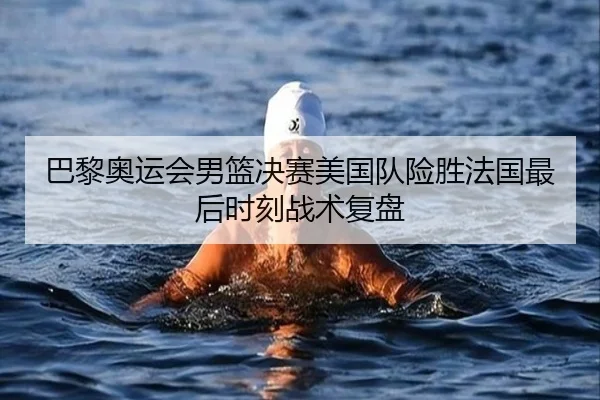 巴黎奥运会男篮决赛美国队险胜法国最后时刻战术复盘