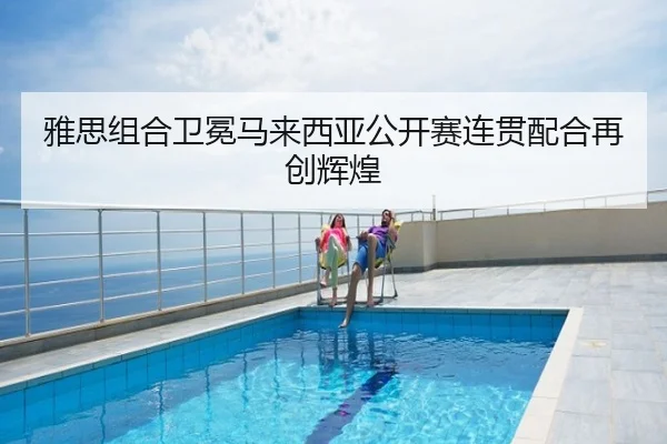 雅思组合卫冕马来西亚公开赛连贯配合再创辉煌