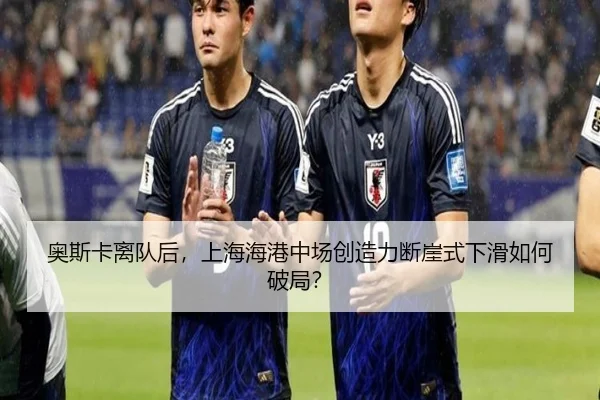 奥斯卡离队后，上海海港中场创造力断崖式下滑如何破局？