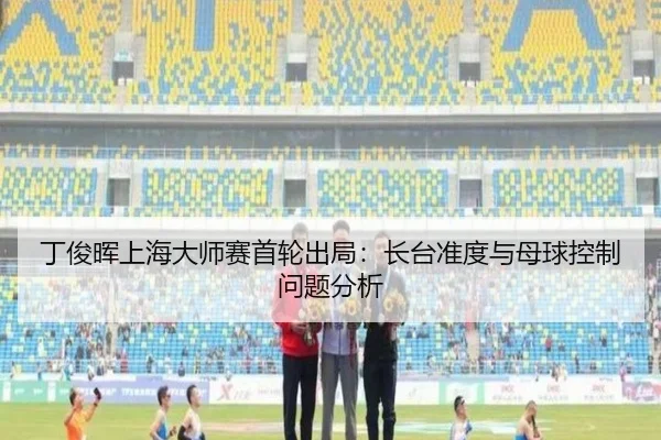 丁俊晖上海大师赛首轮出局：长台准度与母球控制问题分析