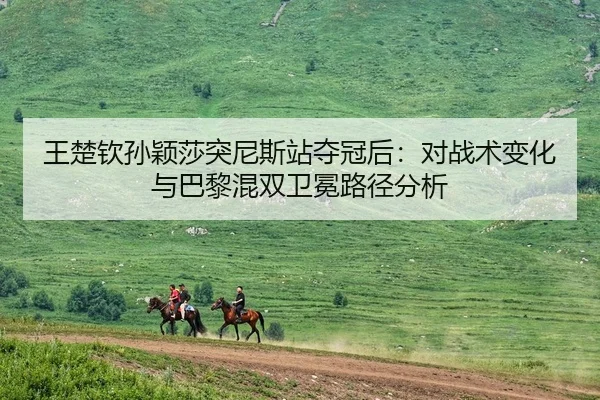 王楚钦孙颖莎突尼斯站夺冠后：对战术变化与巴黎混双卫冕路径分析